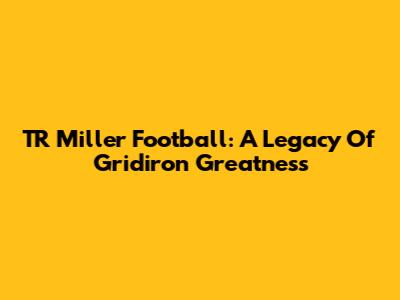 TR Miller Football: A Legacy Of Gridiron Greatness