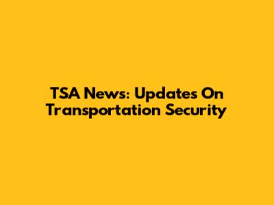 TSA News: Updates On Transportation Security