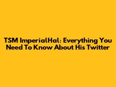 TSM ImperialHal: Everything You Need To Know About His Twitter