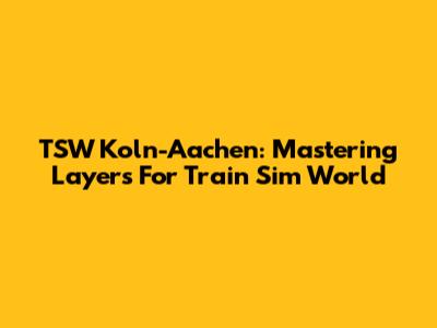 TSW Koln-Aachen: Mastering Layers For Train Sim World