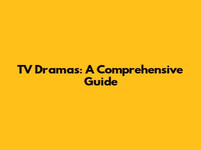 TV Dramas: A Comprehensive Guide