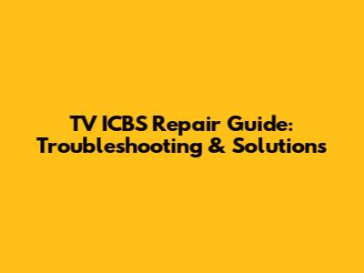 TV ICBS Repair Guide: Troubleshooting & Solutions