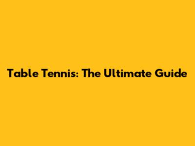 Table Tennis: The Ultimate Guide