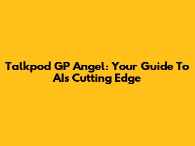 Talkpod GP Angel: Your Guide To AI's Cutting Edge