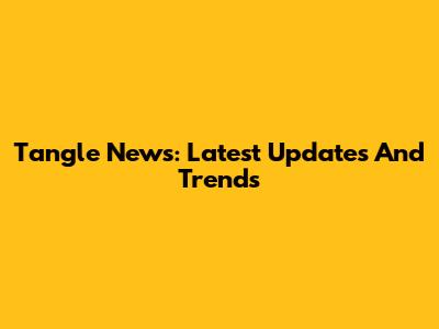 Tangle News: Latest Updates And Trends
