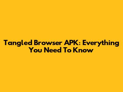 Tangled Browser APK: Everything You Need To Know