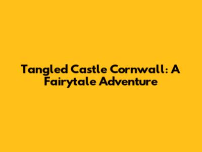 Tangled Castle Cornwall: A Fairytale Adventure