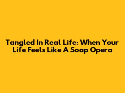 Tangled In Real Life: When Your Life Feels Like A Soap Opera