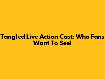Tangled Live Action Cast: Who Fans Want To See!