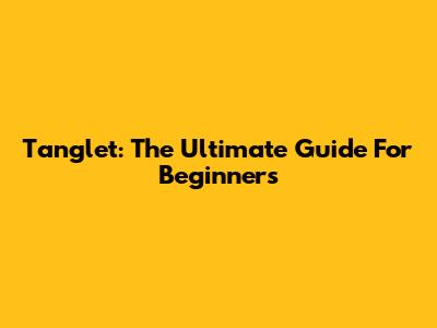 Tanglet: The Ultimate Guide For Beginners