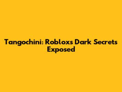 Tangochini: Roblox's Dark Secrets Exposed