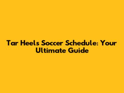 Tar Heels Soccer Schedule: Your Ultimate Guide