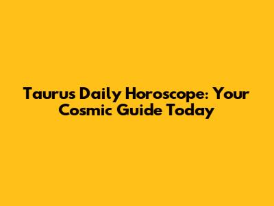 Taurus Daily Horoscope: Your Cosmic Guide Today