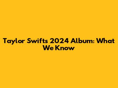 Taylor Swift's 2024 Album: What We Know