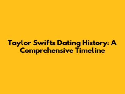 Taylor Swift's Dating History: A Comprehensive Timeline