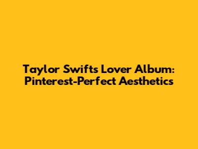 Taylor Swift's Lover Album: Pinterest-Perfect Aesthetics