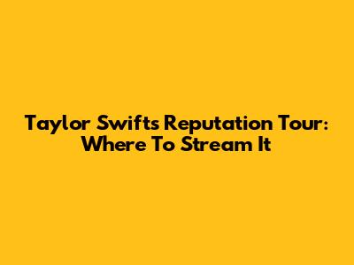 Taylor Swift's Reputation Tour: Where To Stream It