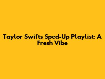 Taylor Swift's Sped-Up Playlist: A Fresh Vibe
