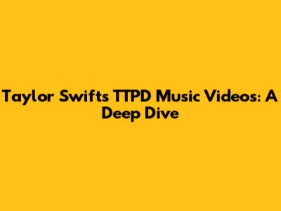Taylor Swift's TTPD Music Videos: A Deep Dive