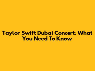 Taylor Swift Dubai Concert: What You Need To Know