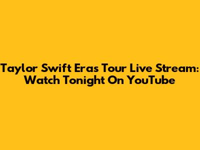 Taylor Swift Eras Tour Live Stream: Watch Tonight On YouTube