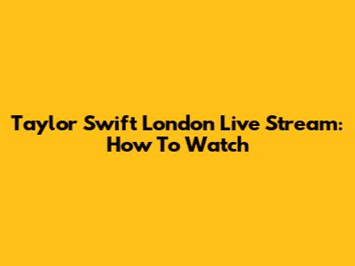 Taylor Swift London Live Stream: How To Watch