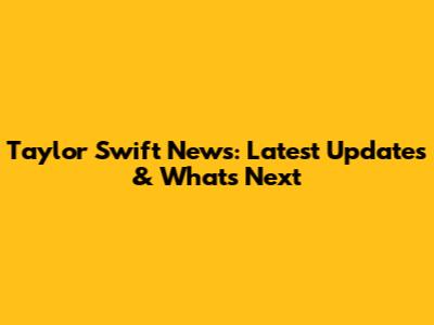Taylor Swift News: Latest Updates & What's Next