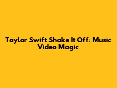 Taylor Swift Shake It Off: Music Video Magic