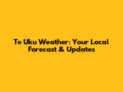 Te Uku Weather: Your Local Forecast & Updates