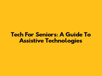 Tech For Seniors: A Guide To Assistive Technologies