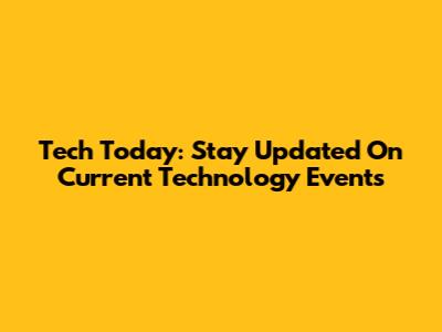 Tech Today: Stay Updated On Current Technology Events