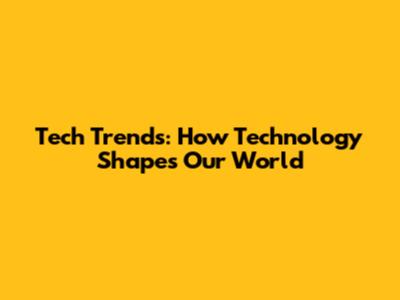 Tech Trends: How Technology Shapes Our World