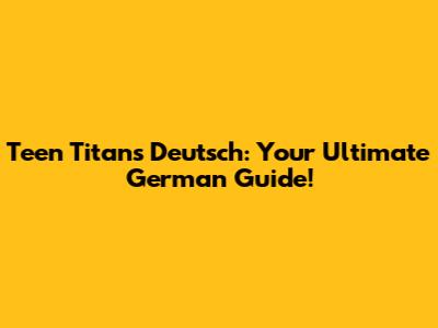 Teen Titans Deutsch: Your Ultimate German Guide!