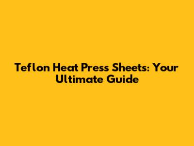 Teflon Heat Press Sheets: Your Ultimate Guide
