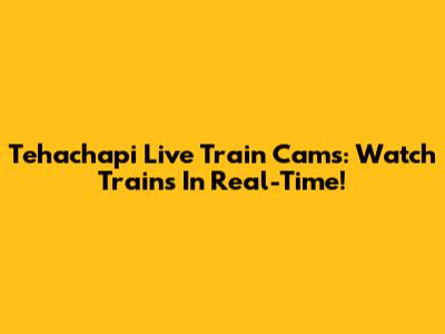 Tehachapi Live Train Cams: Watch Trains In Real-Time!