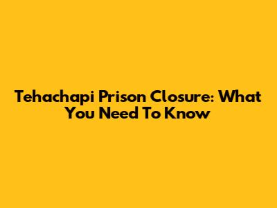 Tehachapi Prison Closure: What You Need To Know