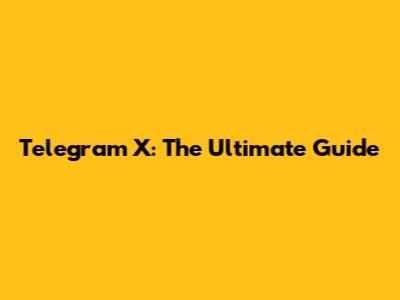 Telegram X: The Ultimate Guide