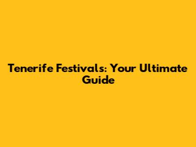 Tenerife Festivals: Your Ultimate Guide