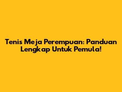 Tenis Meja Perempuan: Panduan Lengkap Untuk Pemula!