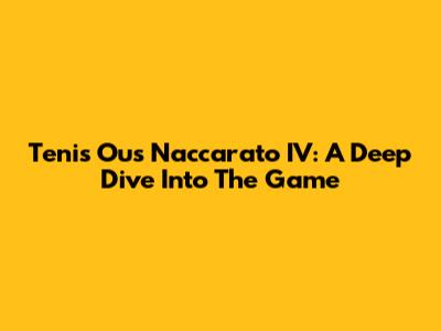 Tenis Ous Naccarato IV: A Deep Dive Into The Game
