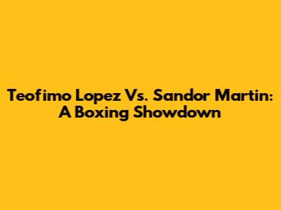 Teofimo Lopez Vs. Sandor Martin: A Boxing Showdown