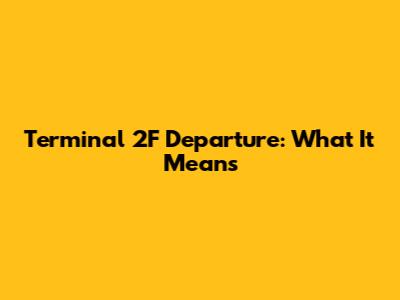 Terminal 2F Departure: What It Means