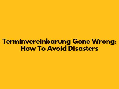 Terminvereinbarung Gone Wrong: How To Avoid Disasters