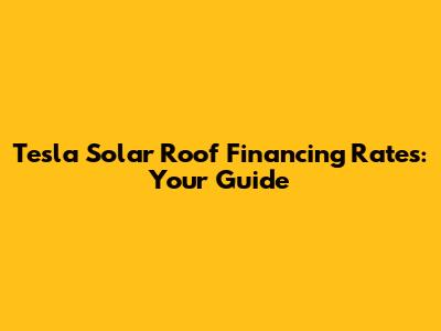 Tesla Solar Roof Financing Rates: Your Guide