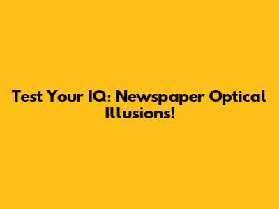 Test Your IQ: Newspaper Optical Illusions!
