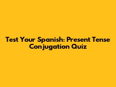 Test Your Spanish: Present Tense Conjugation Quiz