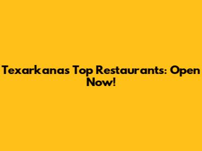 Texarkana's Top Restaurants: Open Now!