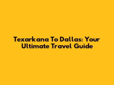 Texarkana To Dallas: Your Ultimate Travel Guide