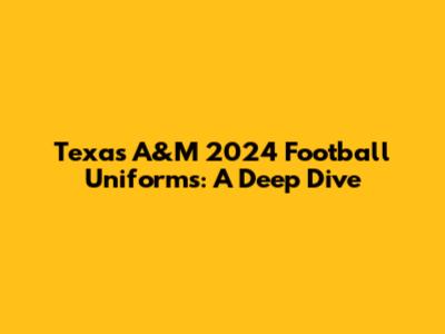 Texas A&M 2024 Football Uniforms: A Deep Dive