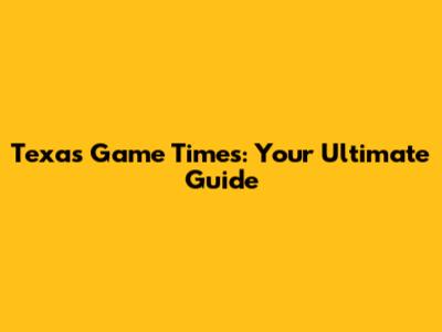 Texas Game Times: Your Ultimate Guide